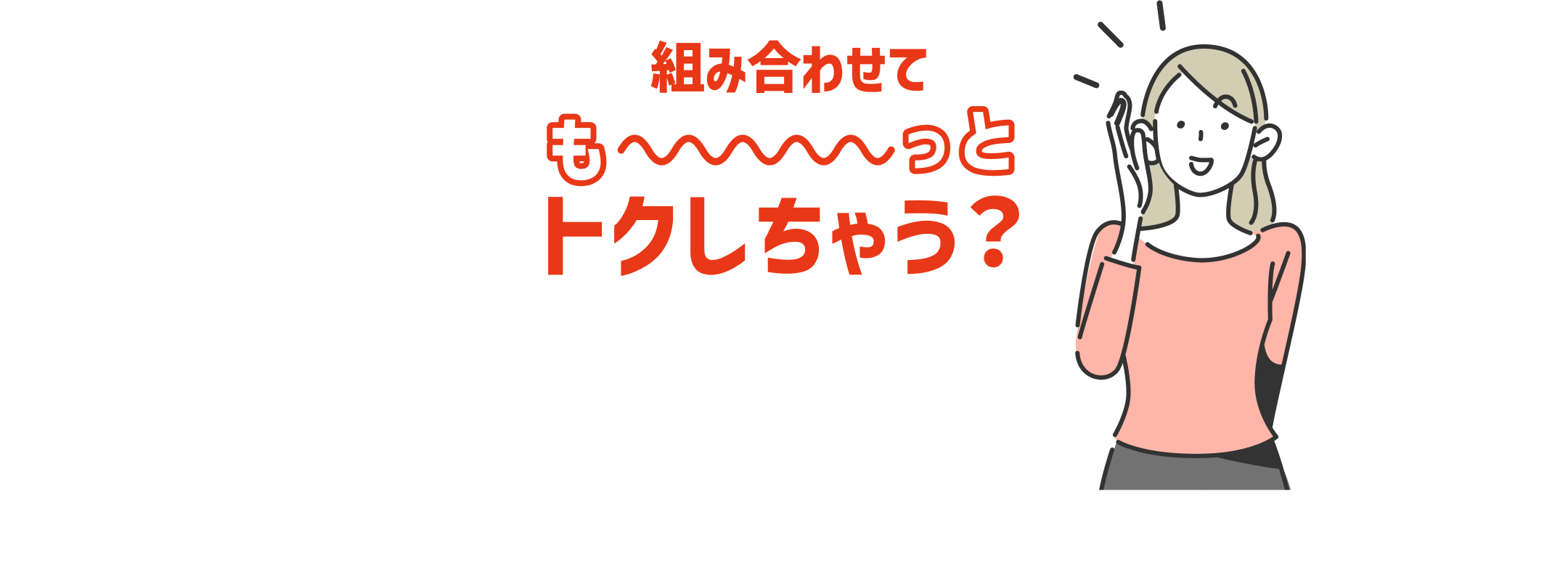 組み合わせてもーっとトクしちゃう?